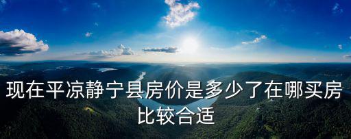 現(xiàn)在平?jīng)鲮o寧縣房價是多少了在哪買房比較合適