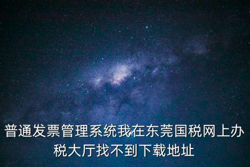 普通發(fā)票管理系統(tǒng)我在東莞國稅網(wǎng)上辦稅大廳找不到下載地址