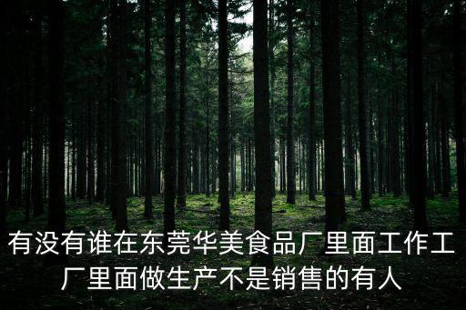 有沒有誰在東莞華美食品廠里面工作工廠里面做生產不是銷售的有人