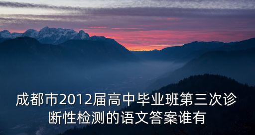成都市2012屆高中畢業(yè)班第三次診斷性檢測(cè)的語文答案誰有