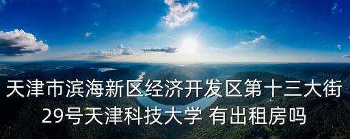 天津市開發區第二大街大鍋魚，天津市濱海新區經濟開發區第十三大街29號天津科技大學 有出租房嗎