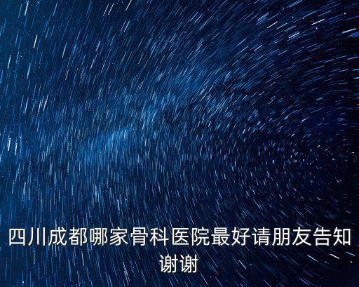 四川成都哪家骨科醫院最好請朋友告知謝謝