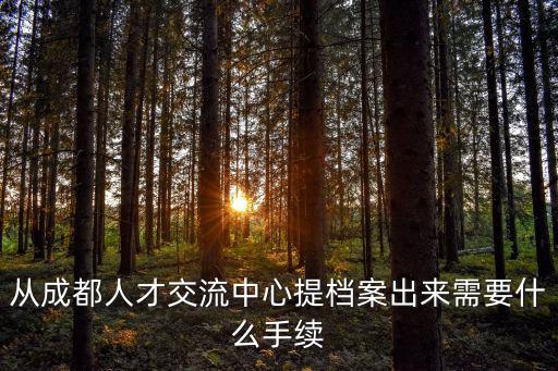 從成都人才交流中心提檔案出來(lái)需要什么手續(xù)