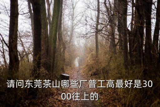 請問東莞茶山哪些廠普工高最好是3000往上的