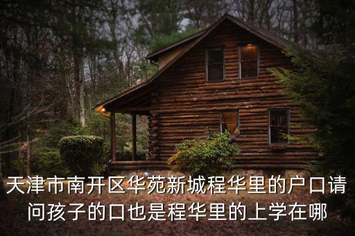 天津市南開區華苑新城程華里的戶口請問孩子的口也是程華里的上學在哪