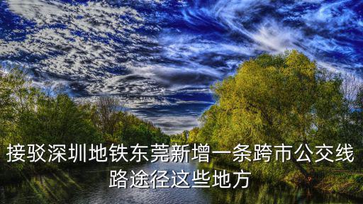 接駁深圳地鐵東莞新增一條跨市公交線路途徑這些地方