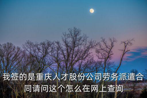 我簽的是重慶人才股份公司勞務派遣合同請問這個怎么在網上查詢