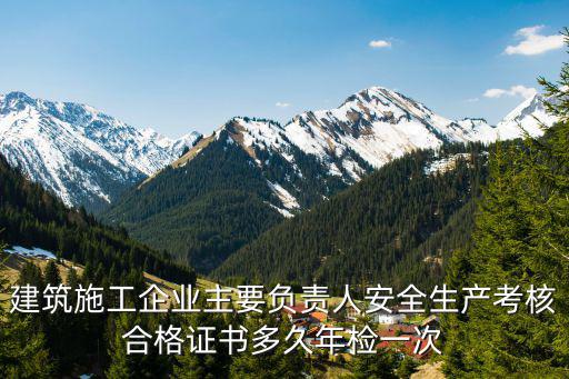 建筑施工企業(yè)主要負(fù)責(zé)人安全生產(chǎn)考核合格證書多久年檢一次