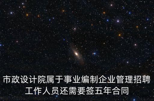 市政設計院屬于事業編制企業管理招聘工作人員還需要簽五年合同
