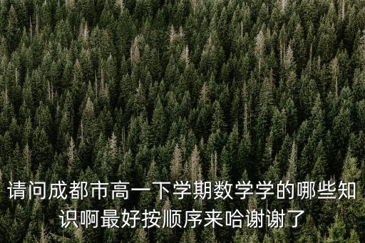 請問成都市高一下學期數學學的哪些知識啊最好按順序來哈謝謝了
