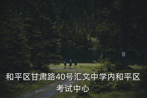 和平區(qū)甘肅路40號匯文中學內(nèi)和平區(qū)考試中心