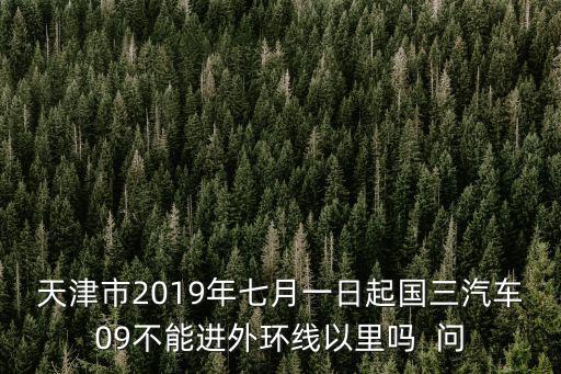 天津市2019年七月一日起國三汽車09不能進外環線以里嗎  問