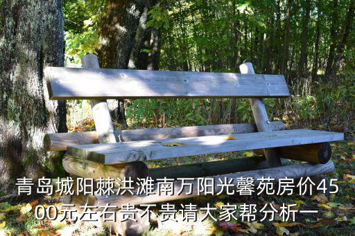青島城陽棘洪灘南萬陽光馨苑房價4500元左右貴不貴請大家幫分析一