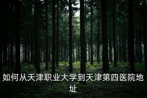 如何從天津職業大學到天津第四醫院地址