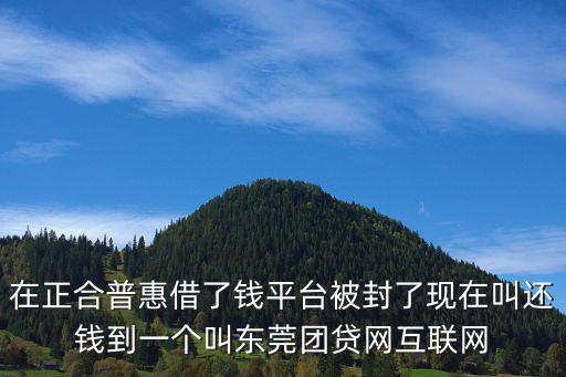 在正合普惠借了錢平臺被封了現在叫還錢到一個叫東莞團貸網互聯網
