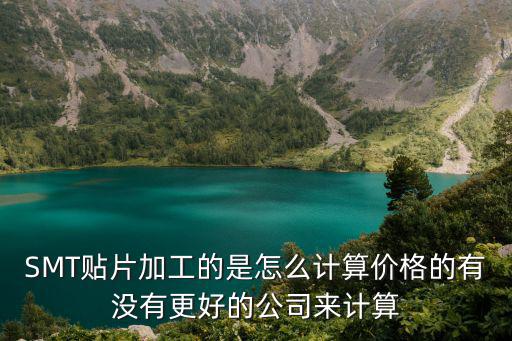 SMT貼片加工的是怎么計算價格的有沒有更好的公司來計算