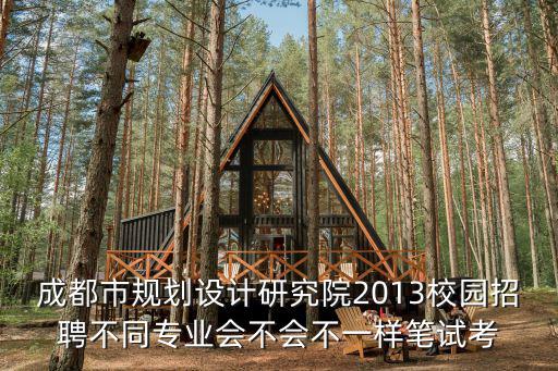成都市規劃設計研究院2013校園招聘不同專業會不會不一樣筆試考