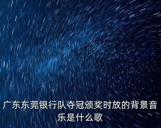 廣東東莞銀行隊奪冠頒獎時放的背景音樂是什么歌