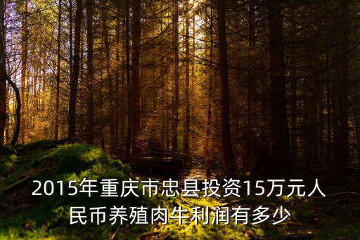 2015年重慶市忠縣投資15萬元人民幣養(yǎng)殖肉牛利潤有多少