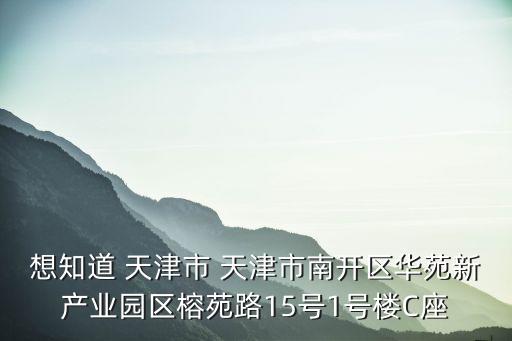想知道 天津市 天津市南開區(qū)華苑新產(chǎn)業(yè)園區(qū)榕苑路15號(hào)1號(hào)樓C座