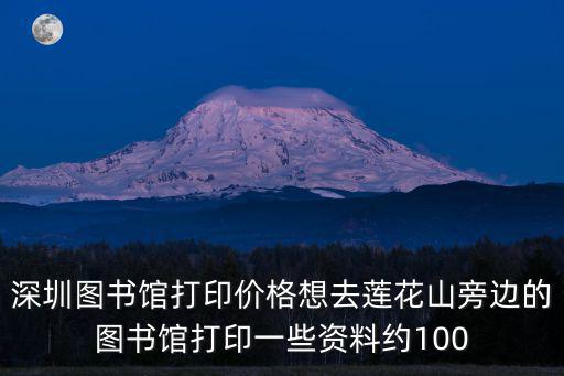 深圳 蓮之印，深圳圖書館打印價格想去蓮花山旁邊的圖書館打印一些資料約100