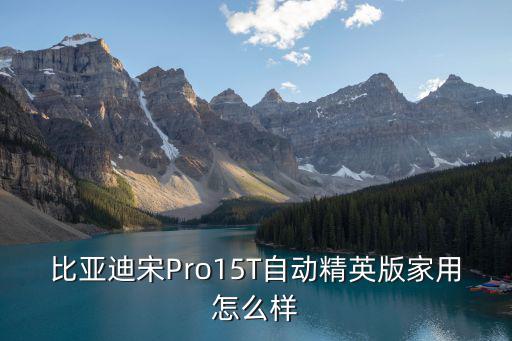 比亞迪宋Pro15T自動(dòng)精英版家用怎么樣
