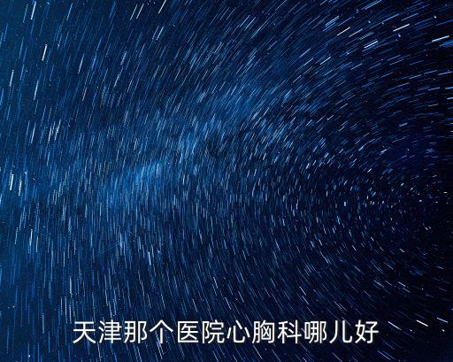 天津那個醫(yī)院心胸科哪兒好