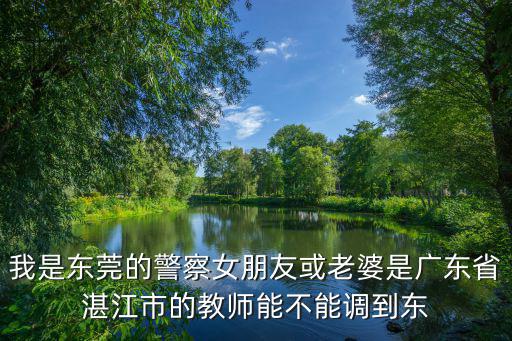 我是東莞的警察女朋友或老婆是廣東省湛江市的教師能不能調(diào)到東