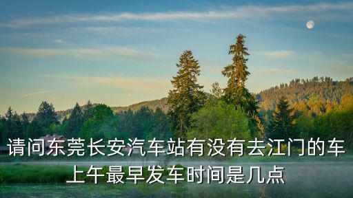 請問東莞長安汽車站有沒有去江門的車上午最早發車時間是幾點