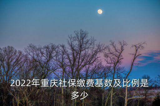 2022年重慶社保繳費基數及比例是多少