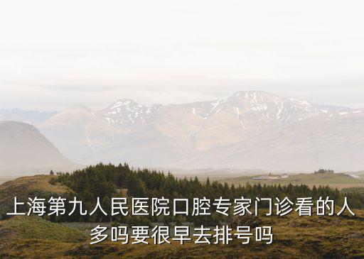 上海第九人民醫(yī)院口腔專家門診看的人多嗎要很早去排號(hào)嗎