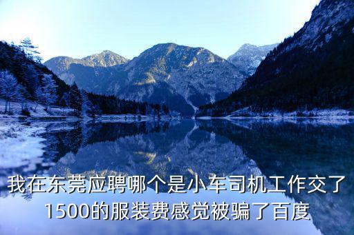 我在東莞應聘哪個是小車司機工作交了1500的服裝費感覺被騙了百度