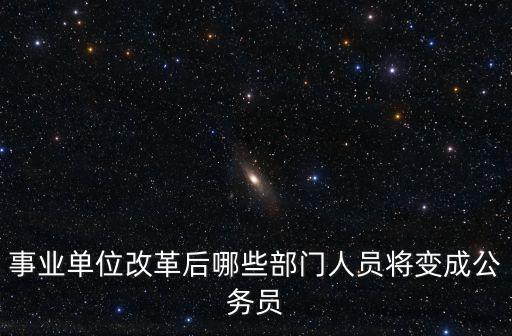 成都市事業(yè)單位改革川劇，事業(yè)單位改革后哪些部門人員將變成公務(wù)員