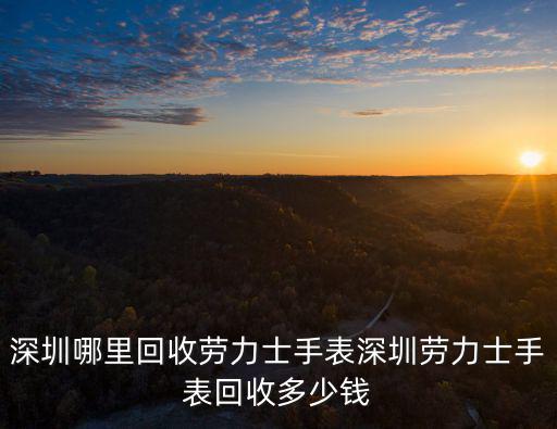 深圳哪里回收勞力士手表深圳勞力士手表回收多少錢