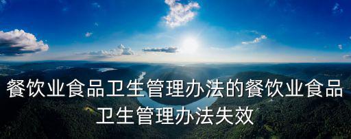 餐飲業(yè)食品衛(wèi)生管理辦法的餐飲業(yè)食品衛(wèi)生管理辦法失效