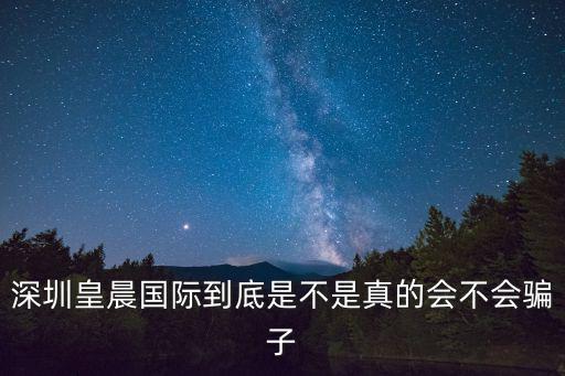 深圳皇晨國際到底是不是真的會(huì)不會(huì)騙子
