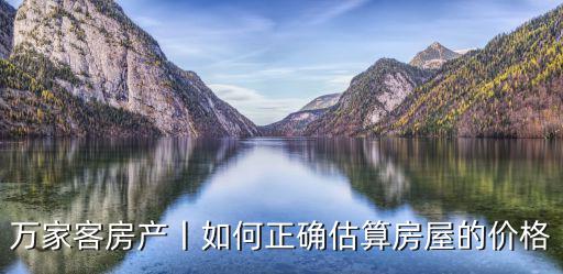 萬家客房產(chǎn)丨如何正確估算房屋的價格