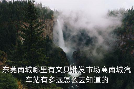 東莞南城哪里有文具批發(fā)市場(chǎng)離南城汽車站有多遠(yuǎn)怎么去知道的