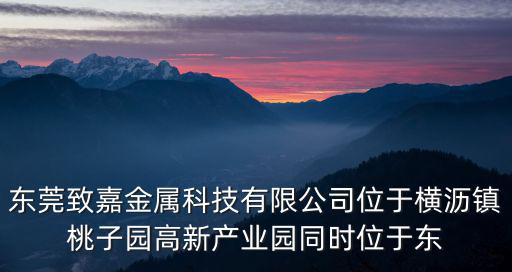 東莞致嘉金屬科技有限公司位于橫瀝鎮(zhèn)桃子園高新產(chǎn)業(yè)園同時(shí)位于東