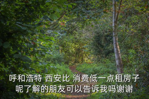 呼和浩特 西安比 消費低一點租房子呢了解的朋友可以告訴我嗎謝謝