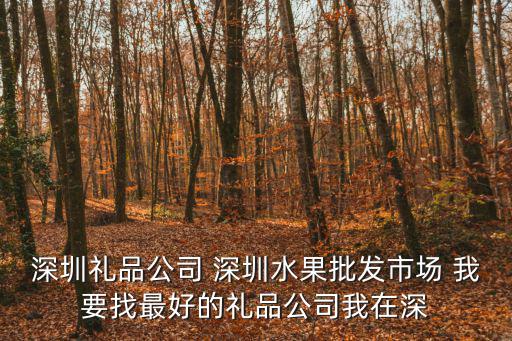 深圳禮品公司 深圳水果批發市場 我要找最好的禮品公司我在深
