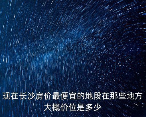 現在長沙房價最便宜的地段在那些地方大概價位是多少