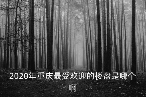 2020年重慶最受歡迎的樓盤是哪個啊