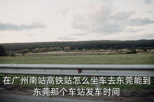 在廣州南站高鐵站怎么坐車去東莞能到東莞那個車站發(fā)車時間