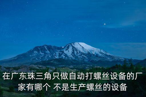 在廣東珠三角只做自動打螺絲設備的廠家有哪個 不是生產螺絲的設備