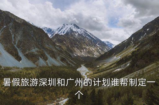 廣州深圳考察報告計劃，暑假旅游深圳和廣州的計劃誰幫制定一個