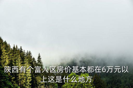 陜西有個(gè)富人區(qū)房?jī)r(jià)基本都在6萬(wàn)元以上這是什么地方