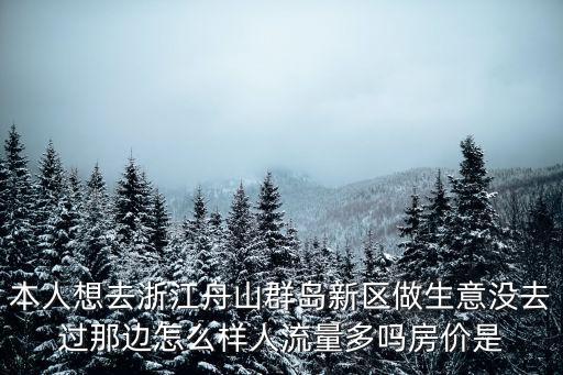 本人想去浙江舟山群島新區(qū)做生意沒去過那邊怎么樣人流量多嗎房價是