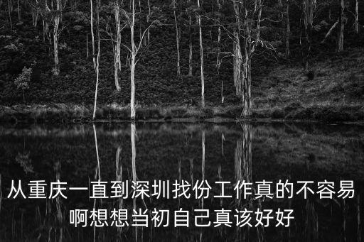 從重慶一直到深圳找份工作真的不容易啊想想當(dāng)初自己真該好好