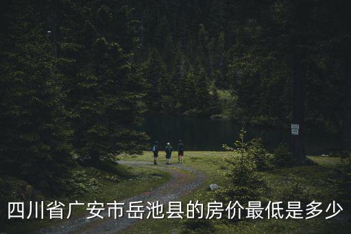 廣安哪個(gè)縣房?jī)r(jià)最低，廣安房交會(huì)房?jī)r(jià)最低是多少